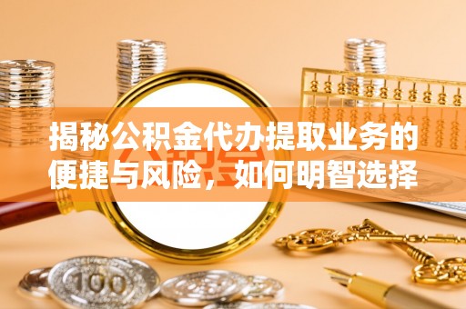 沿河揭秘公积金代办提取业务的便捷与风险，如何明智选择？