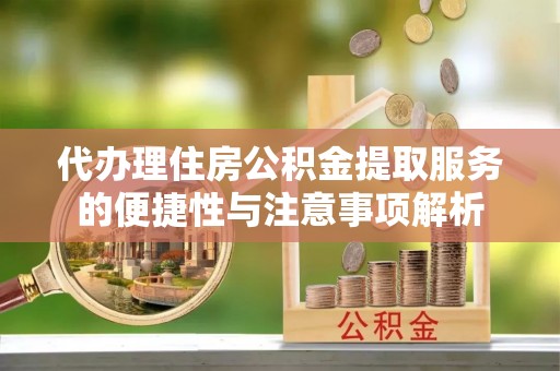 沿河代办理住房公积金提取服务的便捷性与注意事项解析