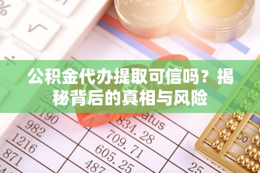 沿河公积金代办提取可信吗？揭秘背后的真相与风险