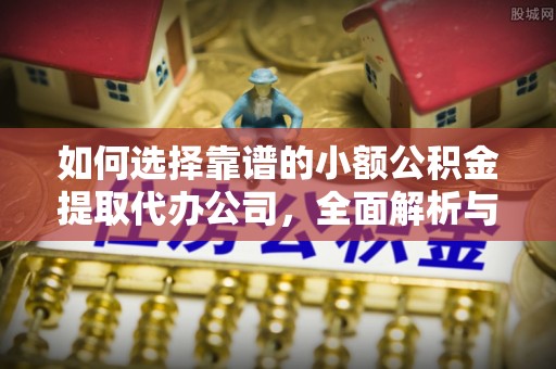 沿河如何选择靠谱的小额公积金提取代办公司，全面解析与实用指南