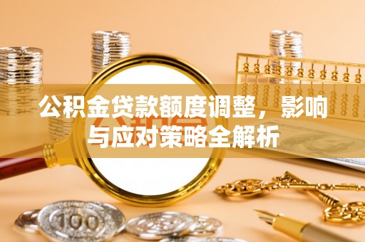 沿河公积金贷款额度调整，影响与应对策略全解析