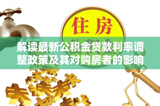 沿河解读最新公积金贷款利率调整政策及其对购房者的影响