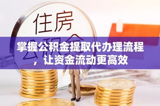 沿河掌握公积金提取代办理流程，让资金流动更高效