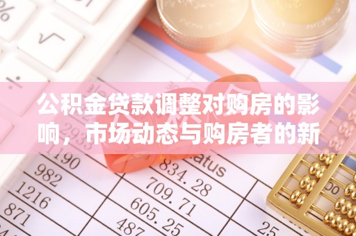 沿河公积金贷款调整对购房的影响，市场动态与购房者的新选择