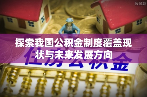 沿河探索我国公积金制度覆盖现状与未来发展方向