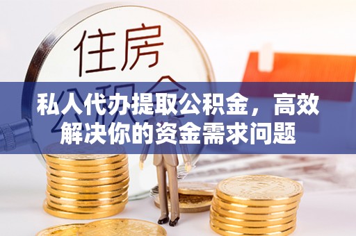 沿河私人代办提取公积金，高效解决你的资金需求问题