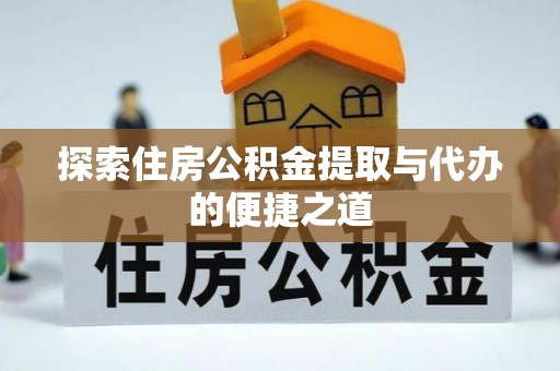 沿河探索住房公积金提取与代办的便捷之道
