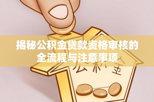 沿河揭秘公积金贷款资格审核的全流程与注意事项