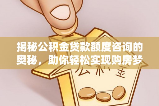 沿河揭秘公积金贷款额度咨询的奥秘，助你轻松实现购房梦想