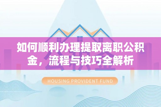沿河如何顺利办理提取离职公积金，流程与技巧全解析