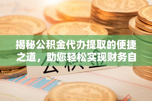 沿河揭秘公积金代办提取的便捷之道，助您轻松实现财务自由
