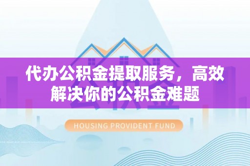 沿河代办公积金提取服务，高效解决你的公积金难题
