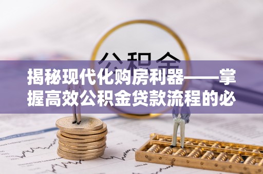 沿河揭秘现代化购房利器——掌握高效公积金贷款流程的必备指南