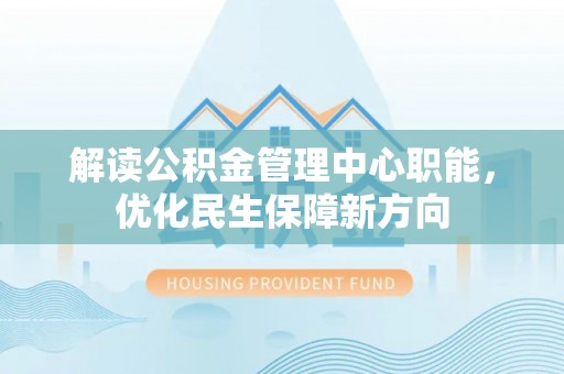 沿河解读公积金管理中心职能，优化民生保障新方向