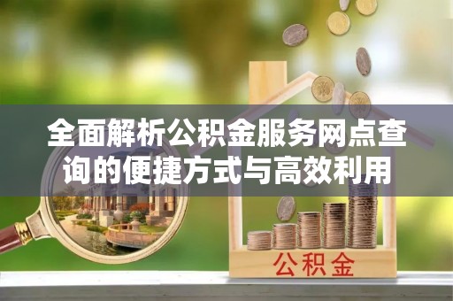 沿河全面解析公积金服务网点查询的便捷方式与高效利用