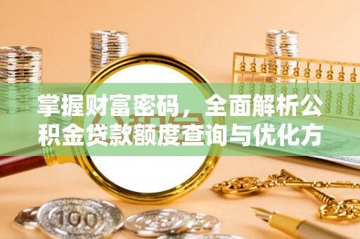 沿河掌握财富密码，全面解析公积金贷款额度查询与优化方案