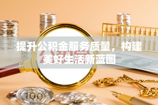 沿河提升公积金服务质量，构建美好生活新蓝图