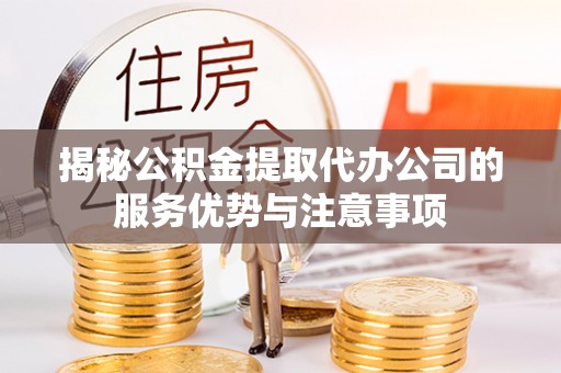 沿河揭秘公积金提取代办公司的服务优势与注意事项