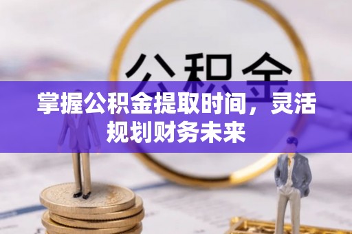 沿河掌握公积金提取时间，灵活规划财务未来