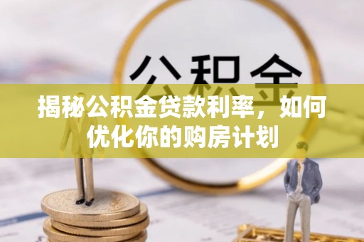 沿河揭秘公积金贷款利率，如何优化你的购房计划