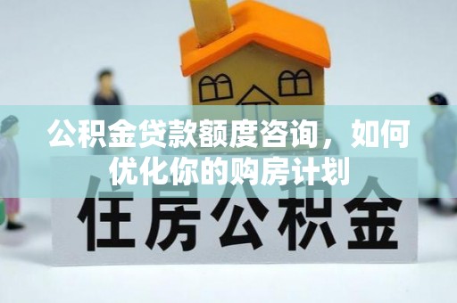 沿河公积金贷款额度咨询，如何优化你的购房计划