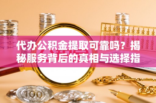 沿河代办公积金提取可靠吗？揭秘服务背后的真相与选择指南