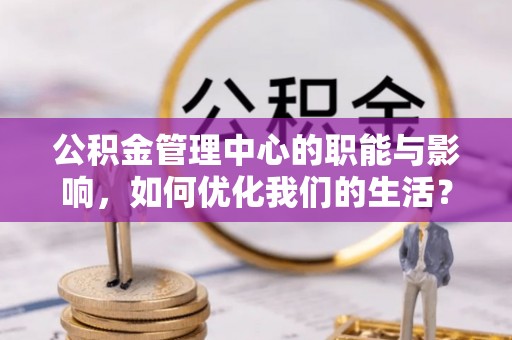 沿河公积金管理中心的职能与影响，如何优化我们的生活？