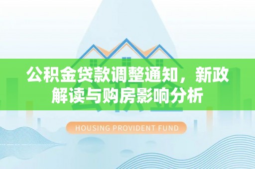 沿河公积金贷款调整通知，新政解读与购房影响分析