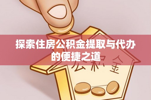 沿河探索住房公积金提取与代办的便捷之道