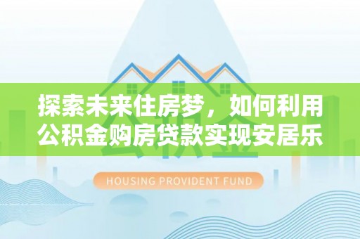 沿河探索未来住房梦，如何利用公积金购房贷款实现安居乐业