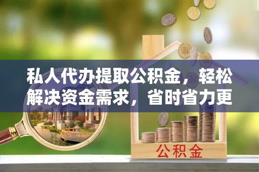 沿河私人代办提取公积金，轻松解决资金需求，省时省力更高效