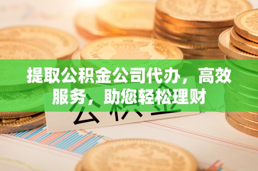 沿河提取公积金公司代办，高效服务，助您轻松理财