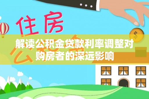 沿河解读公积金贷款利率调整对购房者的深远影响