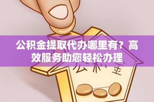 沿河公积金提取代办哪里有？高效服务助您轻松办理