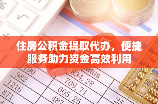 沿河住房公积金提取代办，便捷服务助力资金高效利用