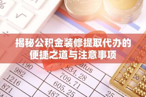 沿河揭秘公积金装修提取代办的便捷之道与注意事项