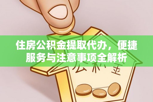 沿河住房公积金提取代办，便捷服务与注意事项全解析