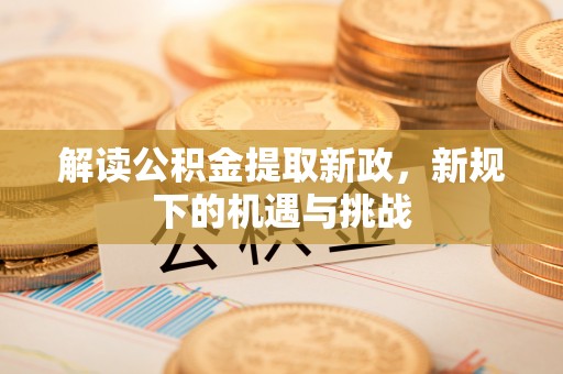 沿河解读公积金提取新政，新规下的机遇与挑战