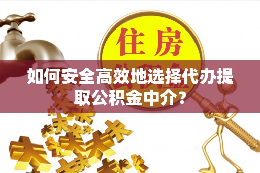 沿河如何安全高效地选择代办提取公积金中介？
