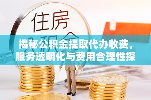 沿河揭秘公积金提取代办收费，服务透明化与费用合理性探讨