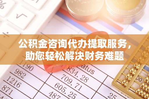 沿河公积金咨询代办提取服务，助您轻松解决财务难题