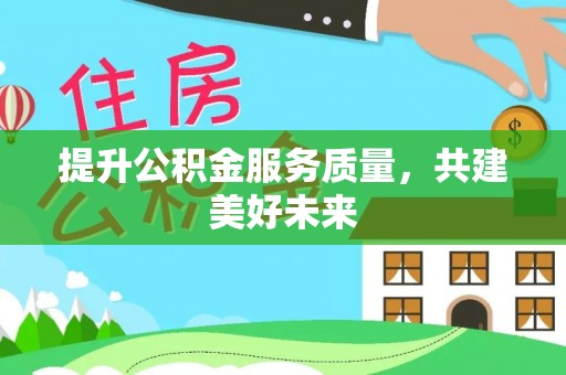 沿河提升公积金服务质量，共建美好未来