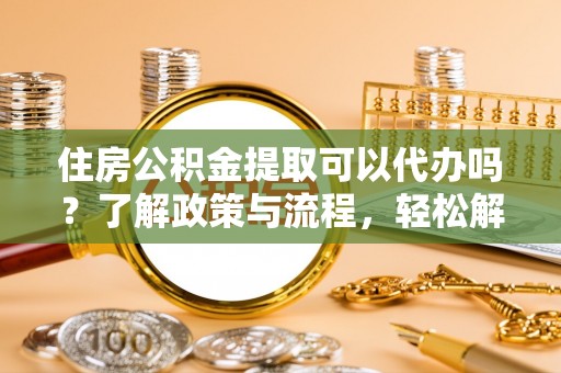 沿河住房公积金提取可以代办吗？了解政策与流程，轻松解决你的疑问
