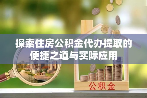 沿河探索住房公积金代办提取的便捷之道与实际应用