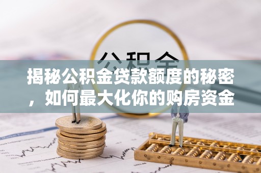 沿河揭秘公积金贷款额度的秘密，如何最大化你的购房资金？