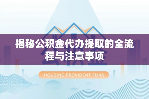 沿河揭秘公积金代办提取的全流程与注意事项