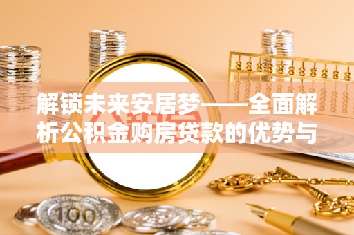 沿河解锁未来安居梦——全面解析公积金购房贷款的优势与策略
