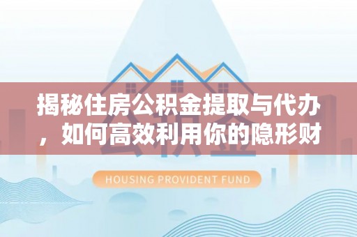 沿河揭秘住房公积金提取与代办，如何高效利用你的隐形财富？
