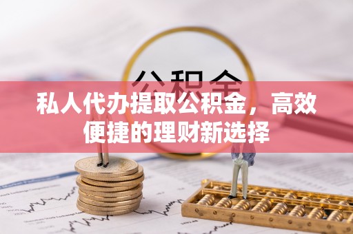 沿河私人代办提取公积金，高效便捷的理财新选择