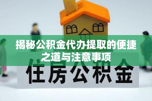 沿河揭秘公积金代办提取的便捷之道与注意事项
